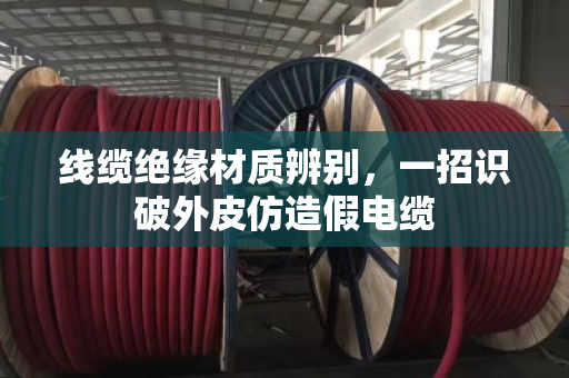 线缆绝缘材质辨别,一招识破外皮仿造假电缆 线缆绝缘材质辨别,一招识破外皮仿造假电缆