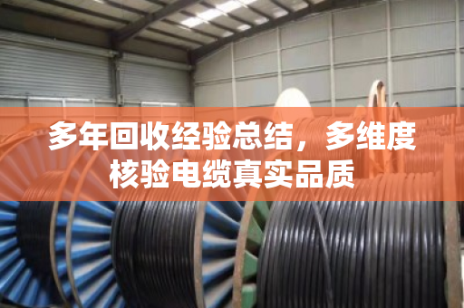 多年回收经验总结,多维度核验电缆真实品质 多年回收经验总结,多维度核验电缆真实品质