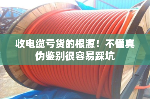 收电缆亏货的根源!不懂真伪鉴别很容易踩坑 收电缆亏货的根源!不懂真伪鉴别很容易踩坑