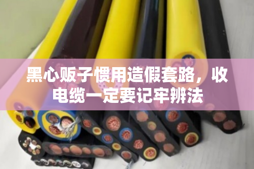 黑心贩子惯用造假套路,收电缆一定要记牢辨法 黑心贩子惯用造假套路,收电缆一定要记牢辨法