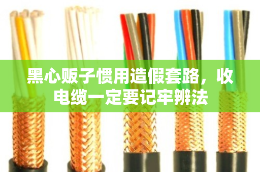 黑心贩子惯用造假套路，收电缆一定要记牢辨法