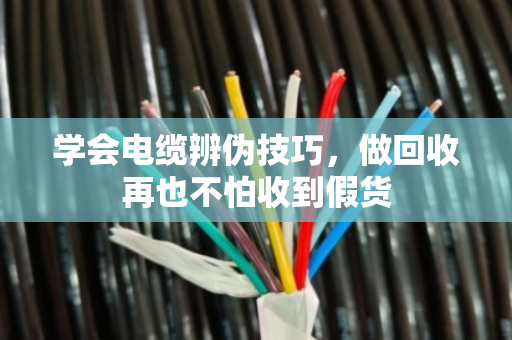 学会电缆辨伪技巧,做回收再也不怕收到假货 学会电缆辨伪技巧,做回收再也不怕收到假货