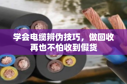 学会电缆辨伪技巧,做回收再也不怕收到假货 学会电缆辨伪技巧,做回收再也不怕收到假货