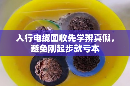 入行电缆回收先学辨真假，避免刚起步就亏本