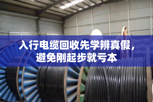 入行电缆回收先学辨真假，避免刚起步就亏本