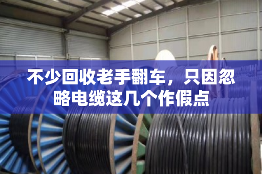 不少回收老手翻车，只因忽略电缆这几个作假点