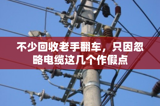 不少回收老手翻车，只因忽略电缆这几个作假点