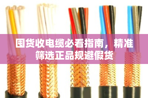 囤货收电缆必看指南,精准筛选正品规避假货 囤货收电缆必看指南,精准筛选正品规避假货