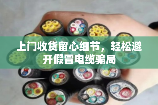 上门收货留心细节，轻松避开假冒电缆骗局