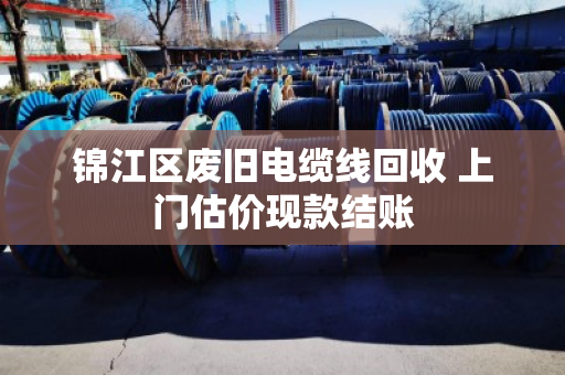 锦江区废旧电缆线回收 上门估价现款结账