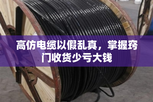 高仿电缆以假乱真，掌握窍门收货少亏大钱