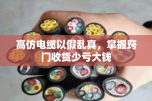 高仿电缆以假乱真，掌握窍门收货少亏大钱
