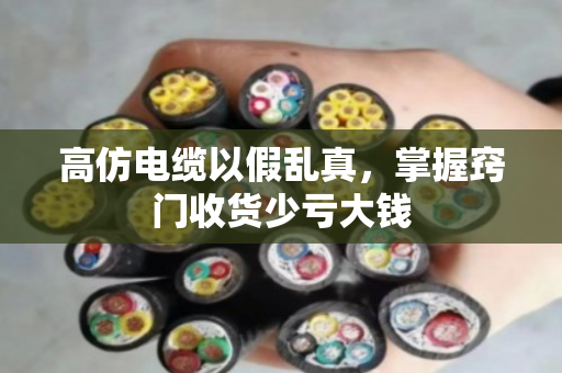 高仿电缆以假乱真，掌握窍门收货少亏大钱