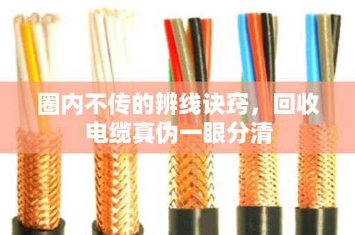 圈内不传的辨线诀窍,回收电缆真伪一眼分清 圈内不传的辨线诀窍,回收电缆真伪一眼分清