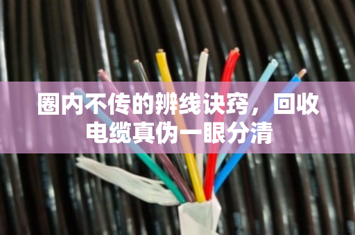 圈内不传的辨线诀窍,回收电缆真伪一眼分清 圈内不传的辨线诀窍,回收电缆真伪一眼分清