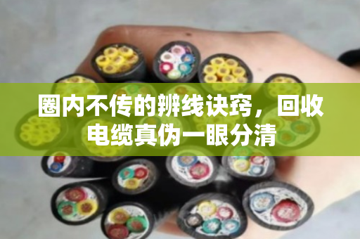 圈内不传的辨线诀窍，回收电缆真伪一眼分清
