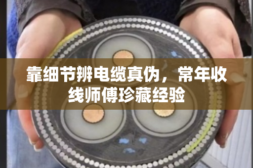 靠细节辨电缆真伪,常年收线师傅珍藏经验 靠细节辨电缆真伪,常年收线师傅珍藏经验