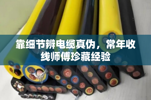 靠细节辨电缆真伪,常年收线师傅珍藏经验 靠细节辨电缆真伪,常年收线师傅珍藏经验