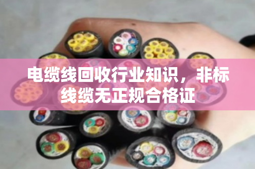 电缆线回收行业知识，非标线缆无正规合格证
