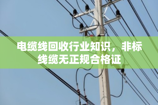 电缆线回收行业知识，非标线缆无正规合格证