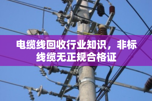 电缆线回收行业知识，非标线缆无正规合格证