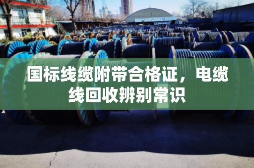 国标线缆附带合格证，电缆线回收辨别常识