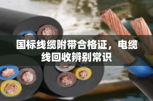 国标线缆附带合格证，电缆线回收辨别常识