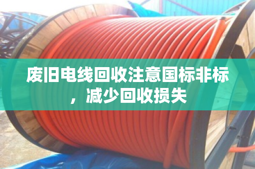 废旧电线回收注意国标非标,减少回收损失 废旧电线回收注意国标非标,减少回收损失