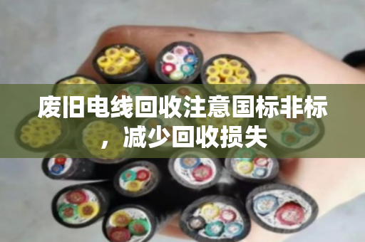 废旧电线回收注意国标非标,减少回收损失 废旧电线回收注意国标非标,减少回收损失