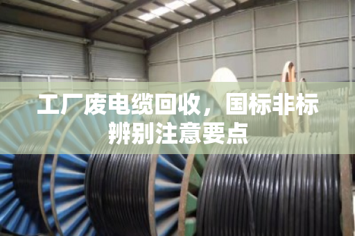工厂废电缆回收,国标非标辨别注意要点 工厂废电缆回收,国标非标辨别注意要点
