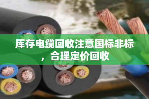 库存电缆回收注意国标非标，合理定价回收