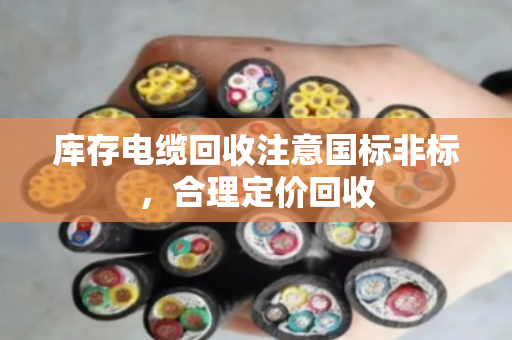 库存电缆回收注意国标非标，合理定价回收