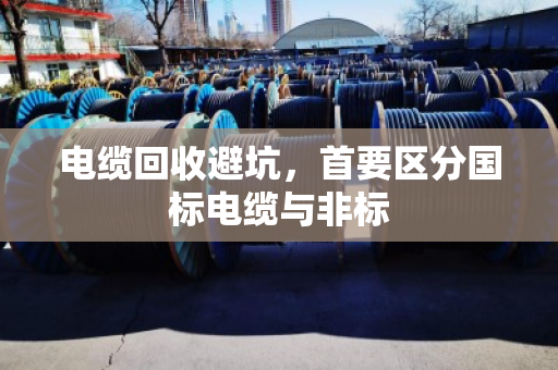 电缆回收避坑,首要区分国标电缆与非标 电缆回收避坑,首要区分国标电缆与非标