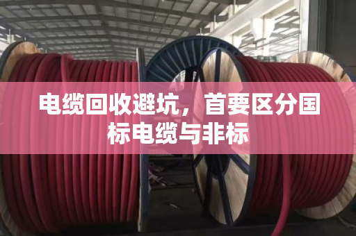 电缆回收避坑,首要区分国标电缆与非标 电缆回收避坑,首要区分国标电缆与非标