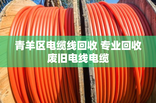 青羊区电缆线回收 专业回收废旧电线电缆 青羊区电缆线回收 专业回收废旧电线电缆