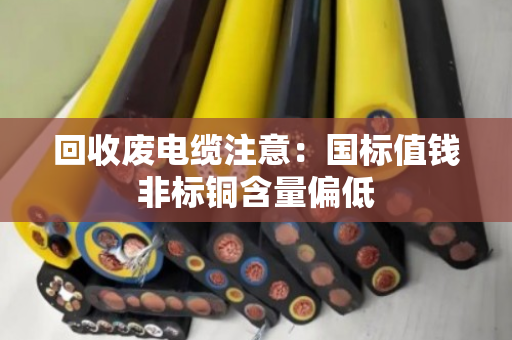 回收废电缆注意:国标值钱非标铜含量偏低 回收废电缆注意:国标值钱非标铜含量偏低