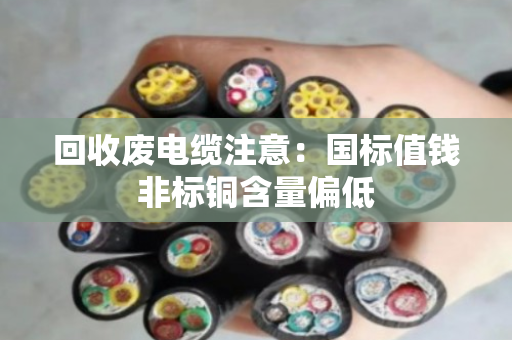 回收废电缆注意：国标值钱非标铜含量偏低