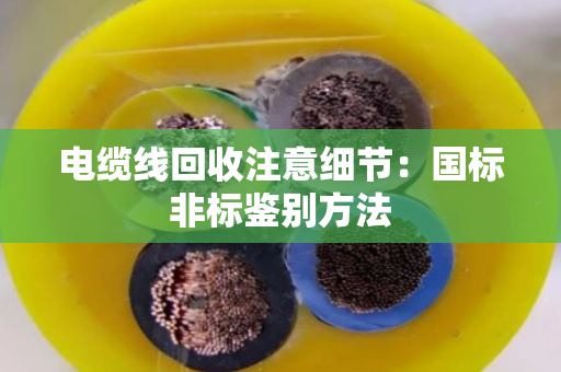 电缆线回收注意细节:国标非标鉴别方法 电缆线回收注意细节:国标非标鉴别方法