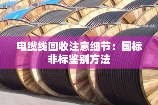 电缆线回收注意细节:国标非标鉴别方法 电缆线回收注意细节:国标非标鉴别方法