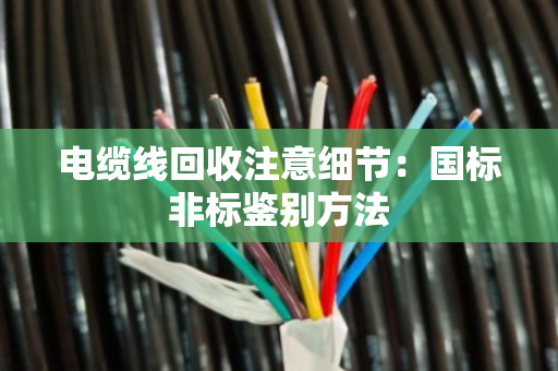 电缆线回收注意细节：国标非标鉴别方法