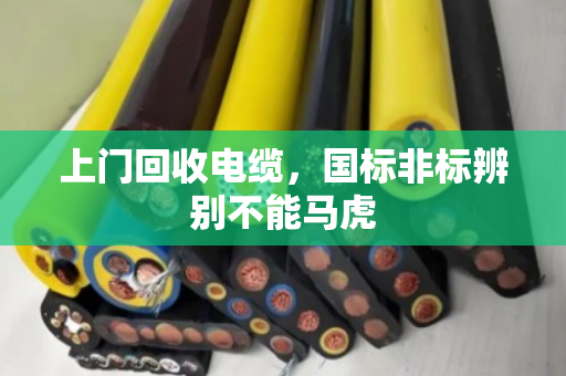 上门回收电缆,国标非标辨别不能马虎 上门回收电缆,国标非标辨别不能马虎