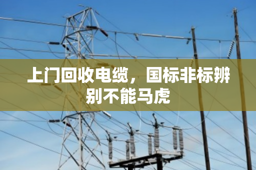 上门回收电缆,国标非标辨别不能马虎 上门回收电缆,国标非标辨别不能马虎