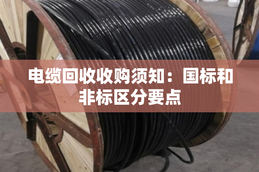 电缆回收收购须知:国标和非标区分要点 电缆回收收购须知:国标和非标区分要点
