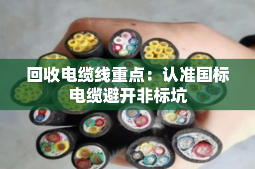 回收电缆线重点:认准国标电缆避开非标坑 回收电缆线重点:认准国标电缆避开非标坑
