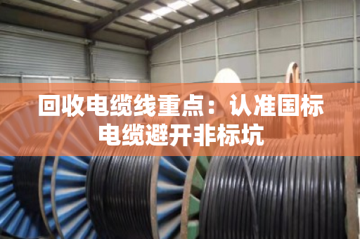 回收电缆线重点:认准国标电缆避开非标坑 回收电缆线重点:认准国标电缆避开非标坑