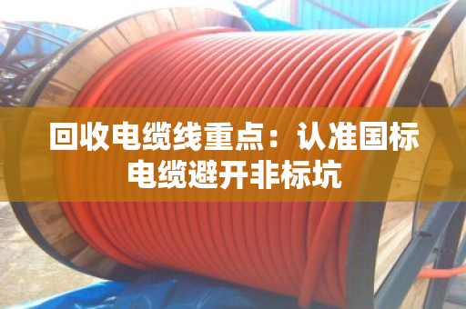 回收电缆线重点：认准国标电缆避开非标坑