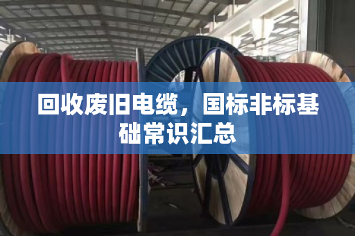 回收废旧电缆,国标非标基础常识汇总 回收废旧电缆,国标非标基础常识汇总