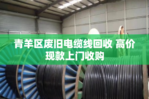 青羊区废旧电缆线回收 高价现款上门收购 青羊区废旧电缆线回收 高价现款上门收购