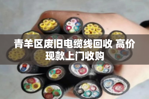 青羊区废旧电缆线回收 高价现款上门收购