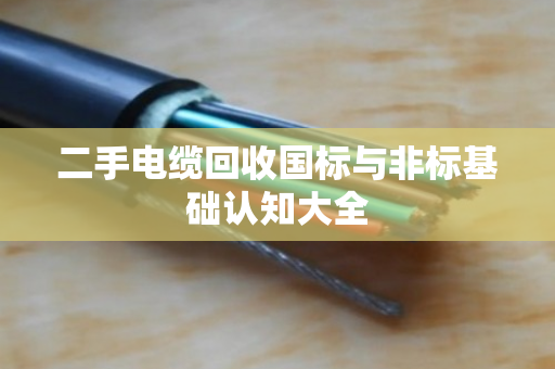 二手电缆回收国标与非标基础认知大全 二手电缆回收国标与非标基础认知大全